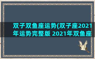 双子双鱼座运势(双子座2021年运势完整版 2021年双鱼座全年运势详解)